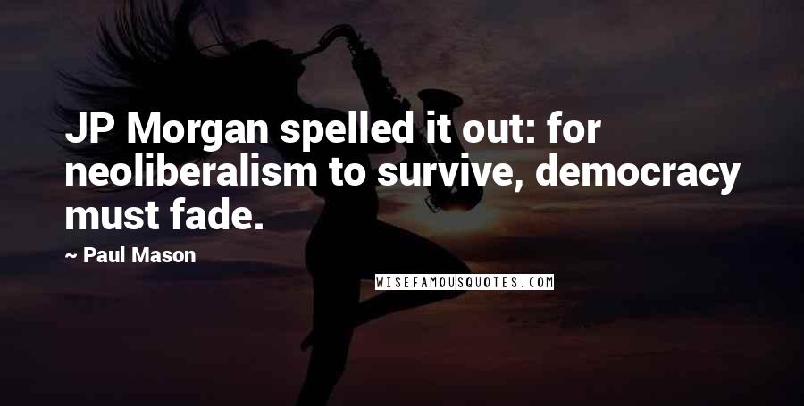 Paul Mason Quotes: JP Morgan spelled it out: for neoliberalism to survive, democracy must fade.