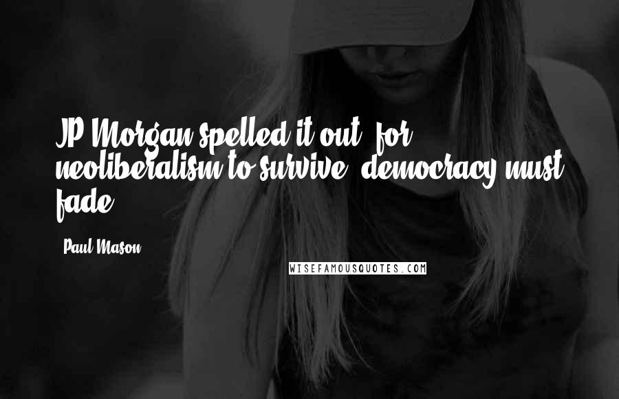 Paul Mason Quotes: JP Morgan spelled it out: for neoliberalism to survive, democracy must fade.