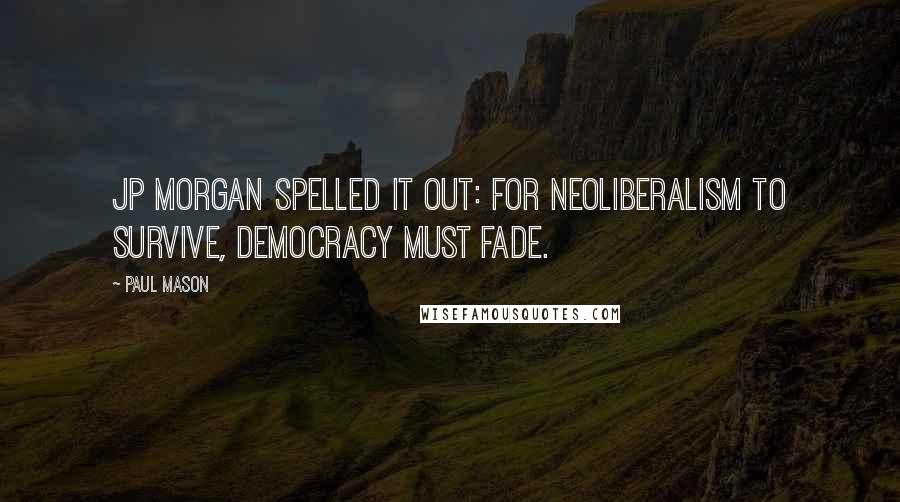 Paul Mason Quotes: JP Morgan spelled it out: for neoliberalism to survive, democracy must fade.