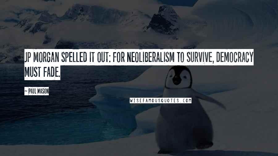 Paul Mason Quotes: JP Morgan spelled it out: for neoliberalism to survive, democracy must fade.