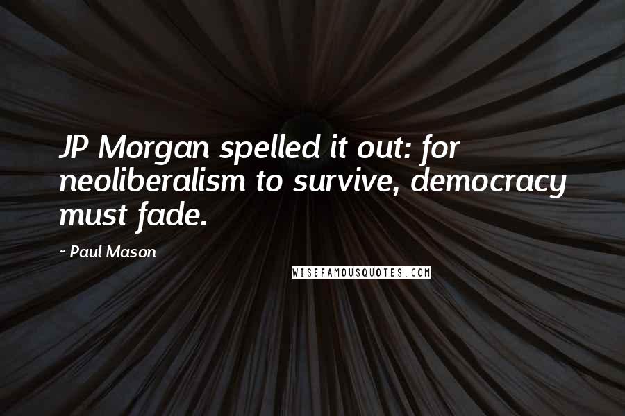 Paul Mason Quotes: JP Morgan spelled it out: for neoliberalism to survive, democracy must fade.