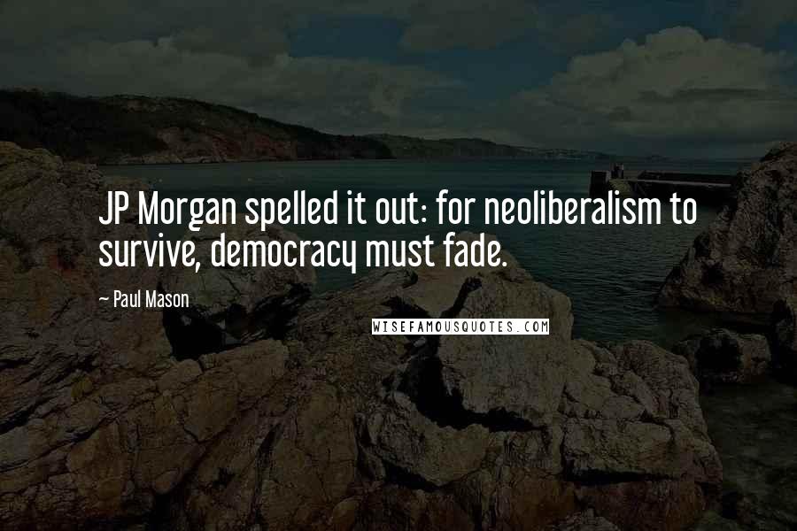 Paul Mason Quotes: JP Morgan spelled it out: for neoliberalism to survive, democracy must fade.
