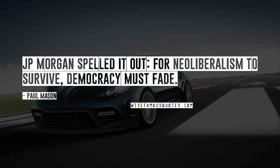 Paul Mason Quotes: JP Morgan spelled it out: for neoliberalism to survive, democracy must fade.