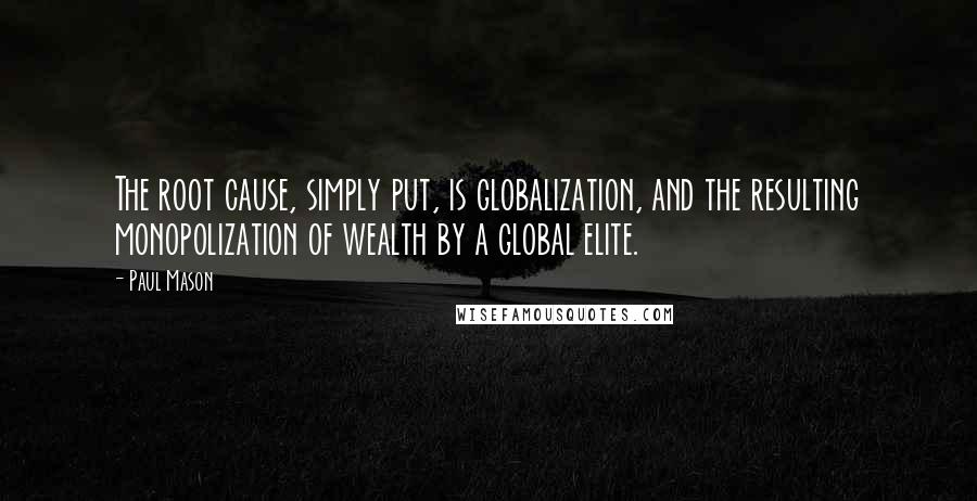 Paul Mason Quotes: The root cause, simply put, is globalization, and the resulting monopolization of wealth by a global elite.