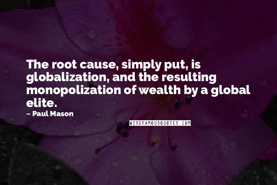 Paul Mason Quotes: The root cause, simply put, is globalization, and the resulting monopolization of wealth by a global elite.
