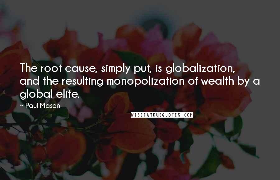 Paul Mason Quotes: The root cause, simply put, is globalization, and the resulting monopolization of wealth by a global elite.