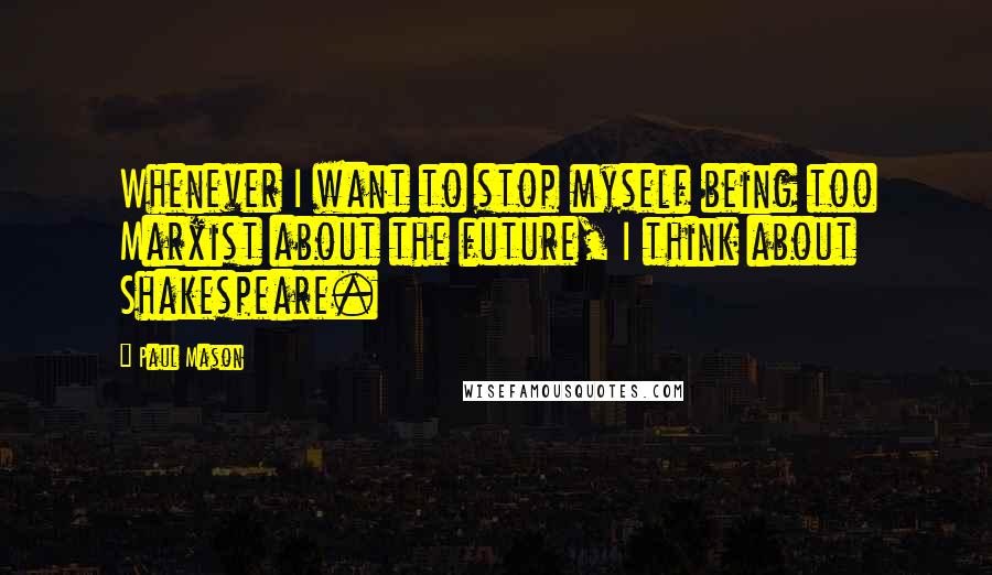 Paul Mason Quotes: Whenever I want to stop myself being too Marxist about the future, I think about Shakespeare.