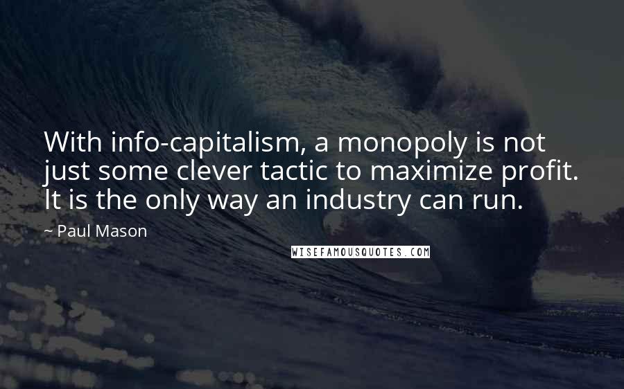 Paul Mason Quotes: With info-capitalism, a monopoly is not just some clever tactic to maximize profit. It is the only way an industry can run.