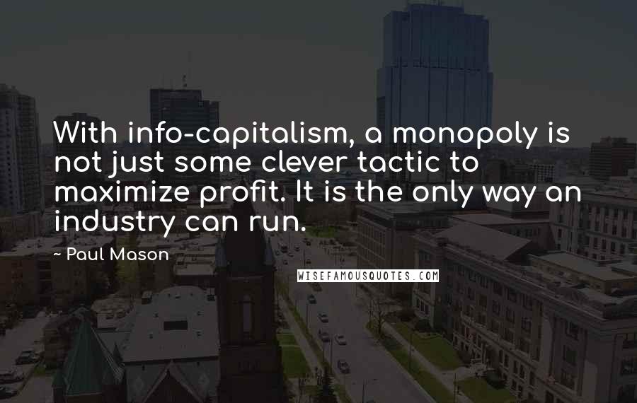 Paul Mason Quotes: With info-capitalism, a monopoly is not just some clever tactic to maximize profit. It is the only way an industry can run.