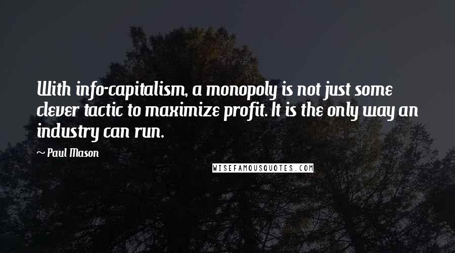 Paul Mason Quotes: With info-capitalism, a monopoly is not just some clever tactic to maximize profit. It is the only way an industry can run.