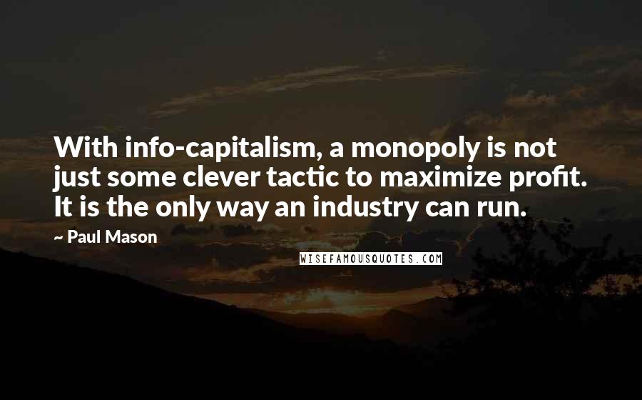 Paul Mason Quotes: With info-capitalism, a monopoly is not just some clever tactic to maximize profit. It is the only way an industry can run.