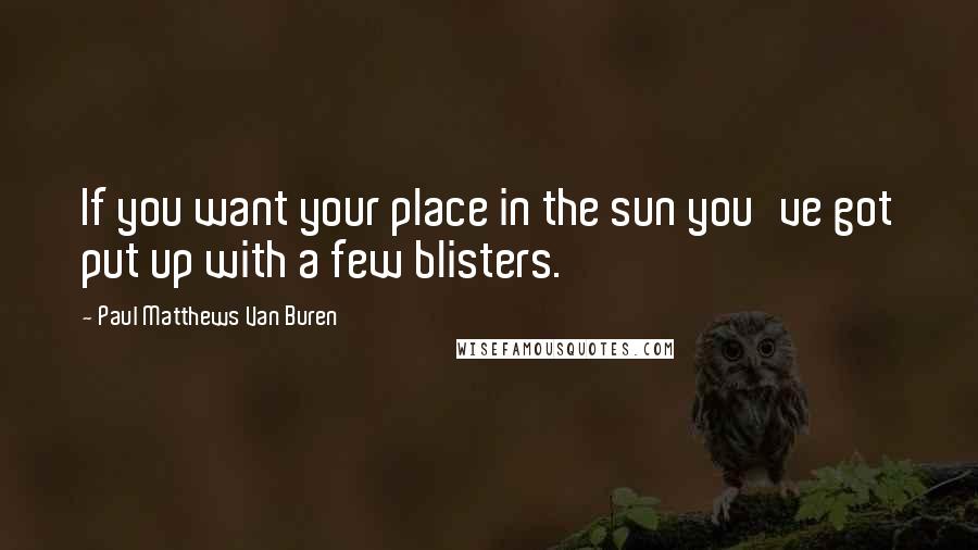 Paul Matthews Van Buren Quotes: If you want your place in the sun you've got put up with a few blisters.