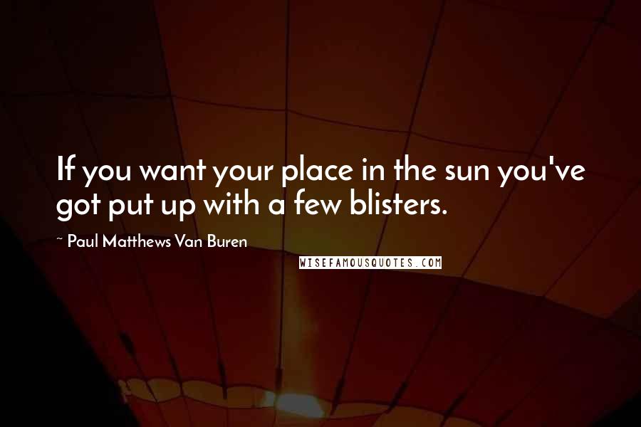 Paul Matthews Van Buren Quotes: If you want your place in the sun you've got put up with a few blisters.