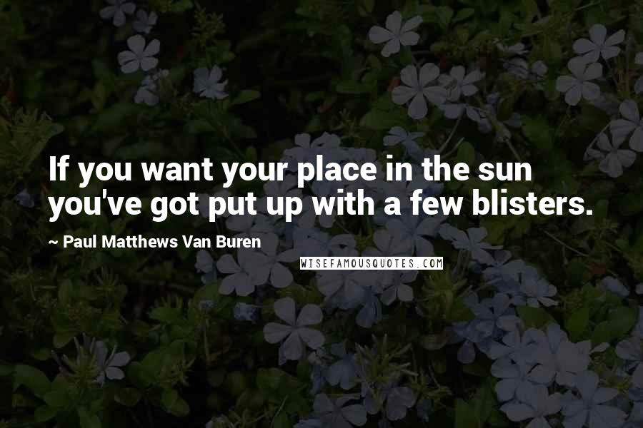 Paul Matthews Van Buren Quotes: If you want your place in the sun you've got put up with a few blisters.