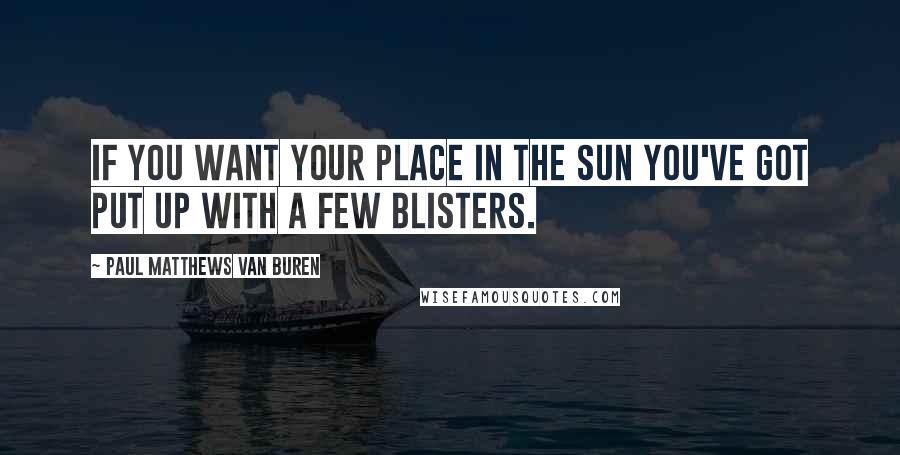 Paul Matthews Van Buren Quotes: If you want your place in the sun you've got put up with a few blisters.