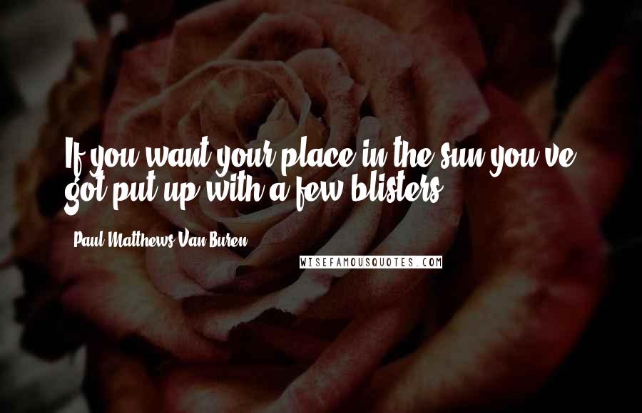 Paul Matthews Van Buren Quotes: If you want your place in the sun you've got put up with a few blisters.