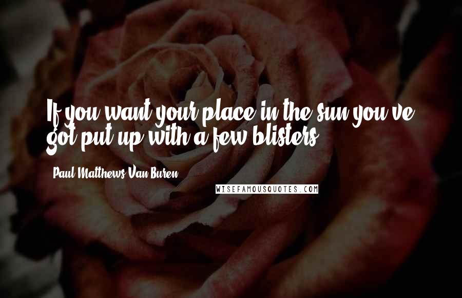 Paul Matthews Van Buren Quotes: If you want your place in the sun you've got put up with a few blisters.