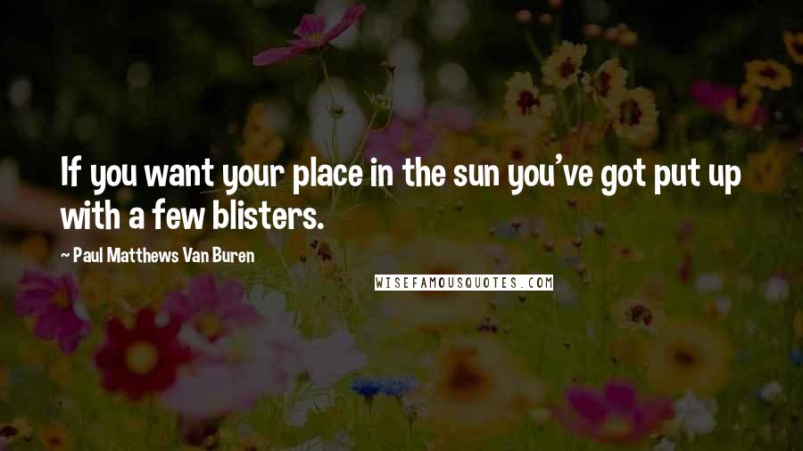 Paul Matthews Van Buren Quotes: If you want your place in the sun you've got put up with a few blisters.