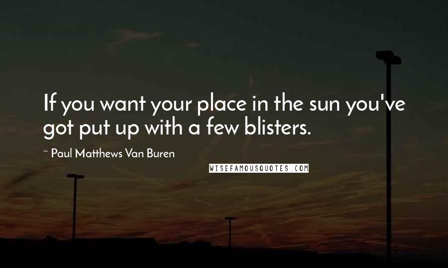 Paul Matthews Van Buren Quotes: If you want your place in the sun you've got put up with a few blisters.