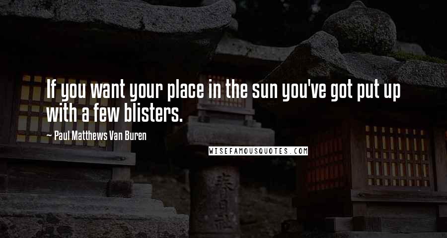 Paul Matthews Van Buren Quotes: If you want your place in the sun you've got put up with a few blisters.