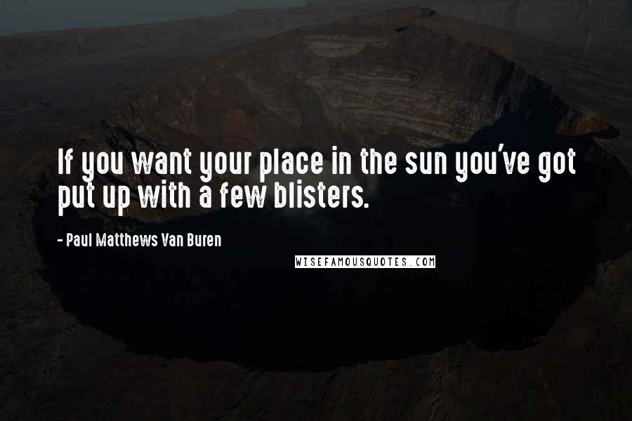 Paul Matthews Van Buren Quotes: If you want your place in the sun you've got put up with a few blisters.