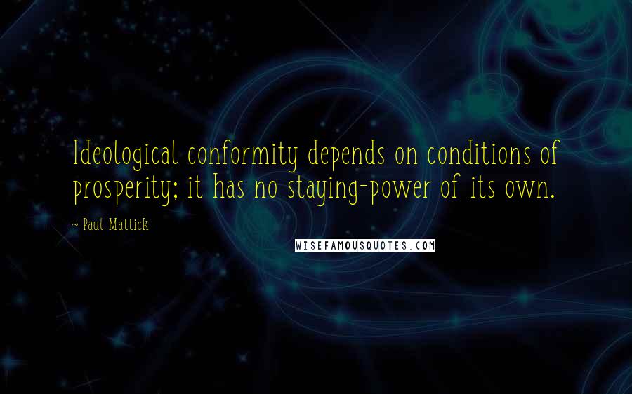 Paul Mattick Quotes: Ideological conformity depends on conditions of prosperity; it has no staying-power of its own.