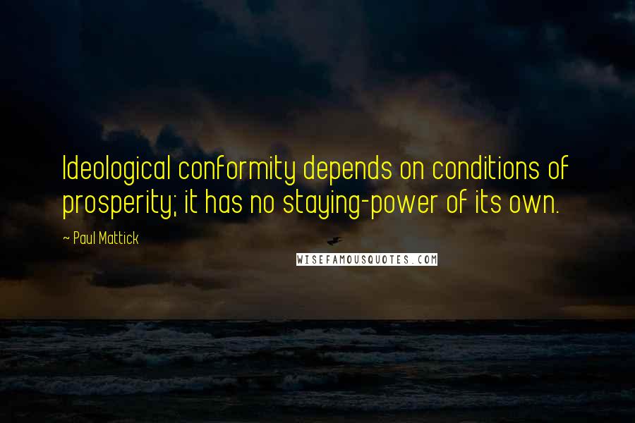 Paul Mattick Quotes: Ideological conformity depends on conditions of prosperity; it has no staying-power of its own.