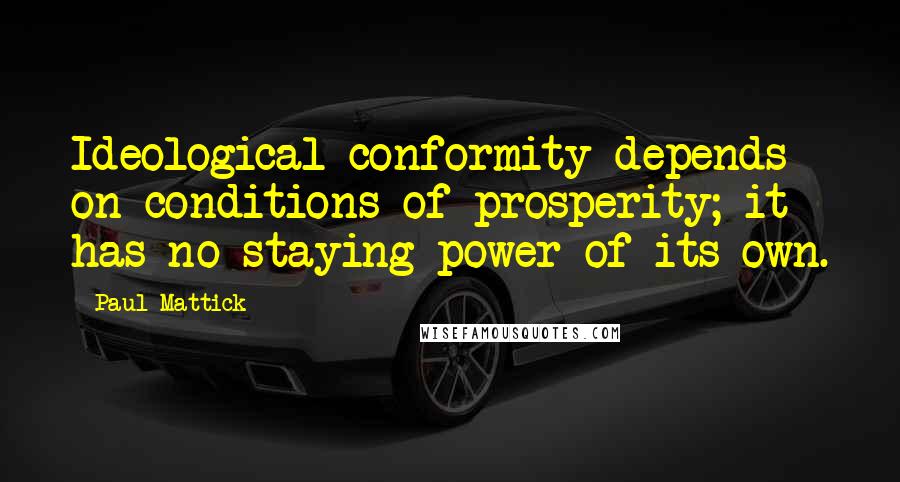 Paul Mattick Quotes: Ideological conformity depends on conditions of prosperity; it has no staying-power of its own.