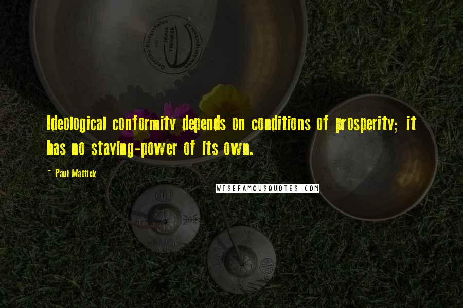 Paul Mattick Quotes: Ideological conformity depends on conditions of prosperity; it has no staying-power of its own.