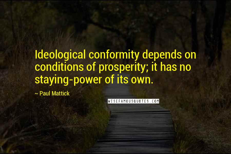 Paul Mattick Quotes: Ideological conformity depends on conditions of prosperity; it has no staying-power of its own.