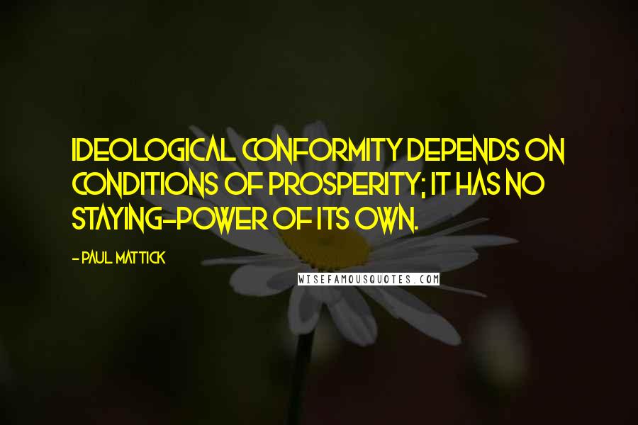 Paul Mattick Quotes: Ideological conformity depends on conditions of prosperity; it has no staying-power of its own.