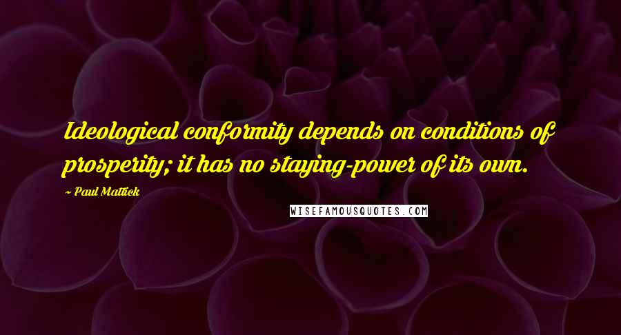 Paul Mattick Quotes: Ideological conformity depends on conditions of prosperity; it has no staying-power of its own.