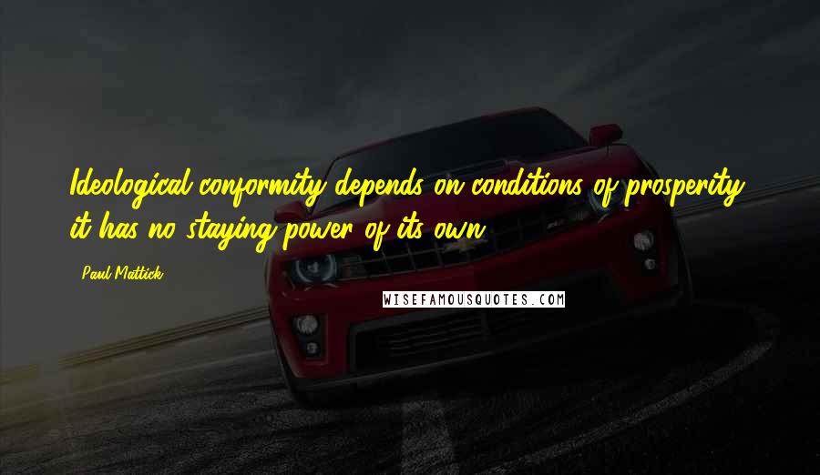 Paul Mattick Quotes: Ideological conformity depends on conditions of prosperity; it has no staying-power of its own.