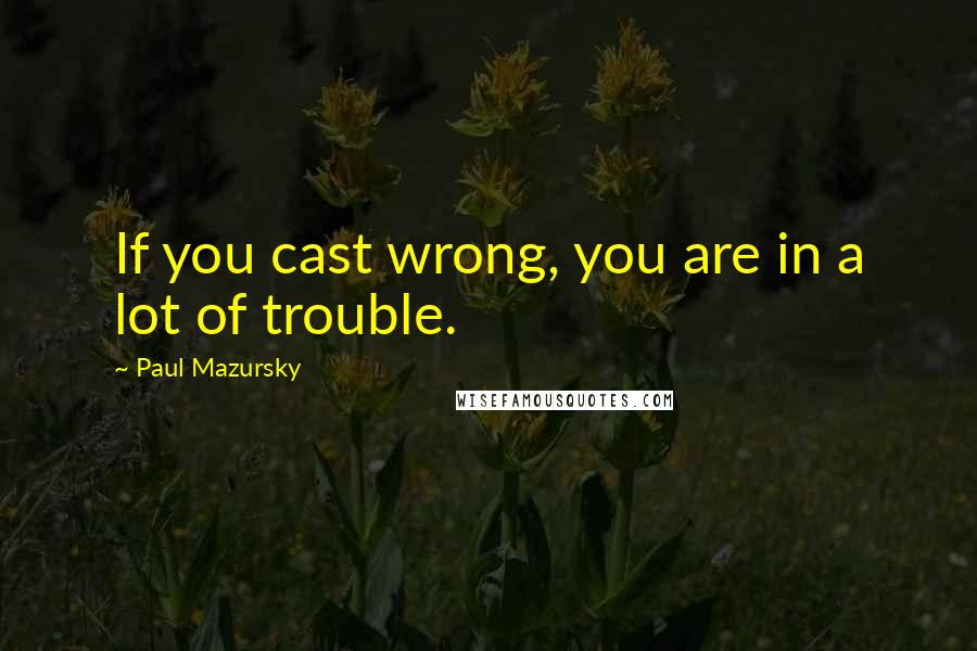 Paul Mazursky Quotes: If you cast wrong, you are in a lot of trouble.