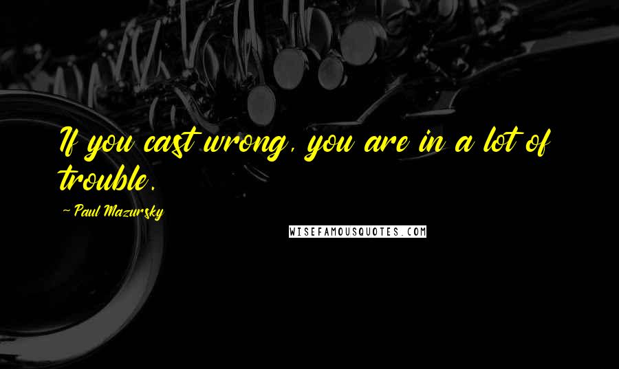 Paul Mazursky Quotes: If you cast wrong, you are in a lot of trouble.