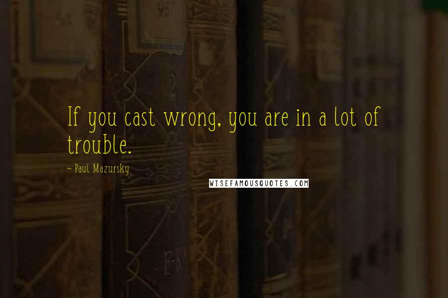 Paul Mazursky Quotes: If you cast wrong, you are in a lot of trouble.