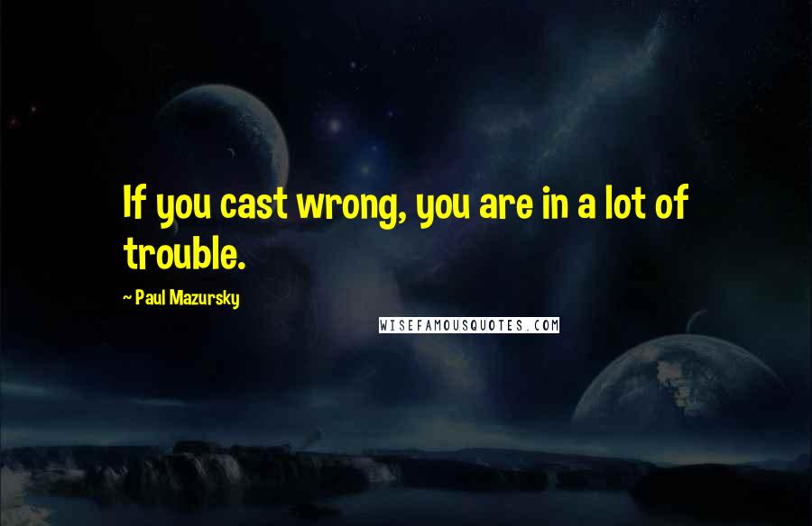 Paul Mazursky Quotes: If you cast wrong, you are in a lot of trouble.