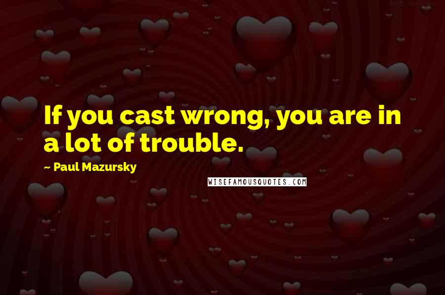 Paul Mazursky Quotes: If you cast wrong, you are in a lot of trouble.