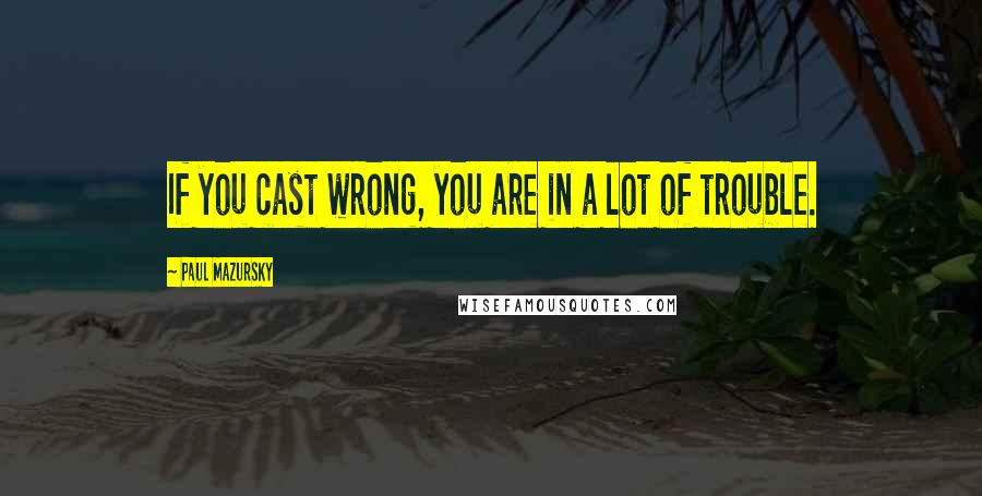Paul Mazursky Quotes: If you cast wrong, you are in a lot of trouble.