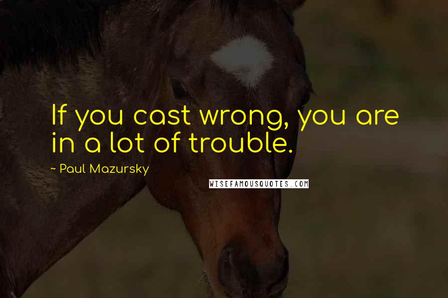 Paul Mazursky Quotes: If you cast wrong, you are in a lot of trouble.