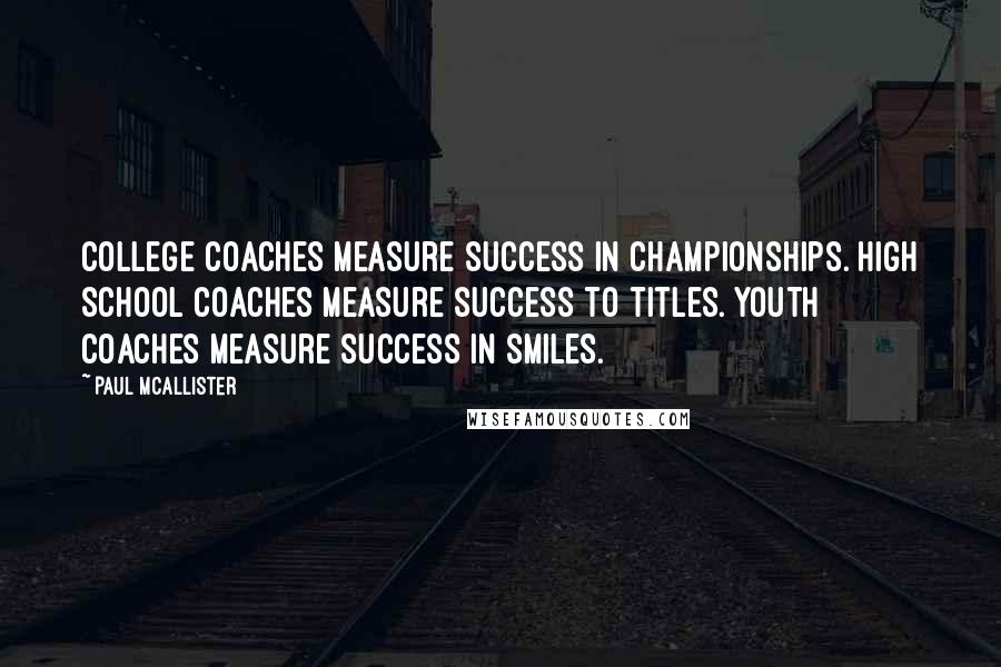 Paul McAllister Quotes: College coaches measure success in championships. High School coaches measure success to titles. Youth coaches measure success in smiles.