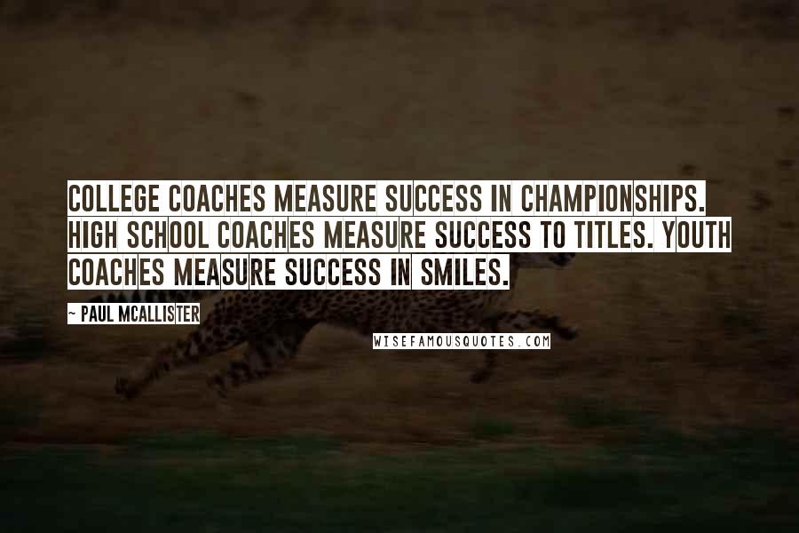 Paul McAllister Quotes: College coaches measure success in championships. High School coaches measure success to titles. Youth coaches measure success in smiles.
