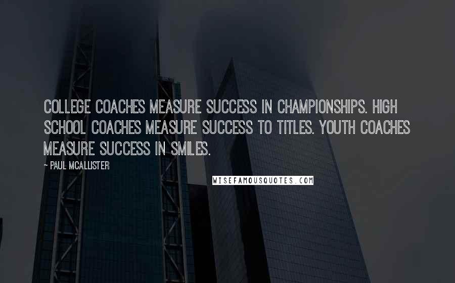 Paul McAllister Quotes: College coaches measure success in championships. High School coaches measure success to titles. Youth coaches measure success in smiles.