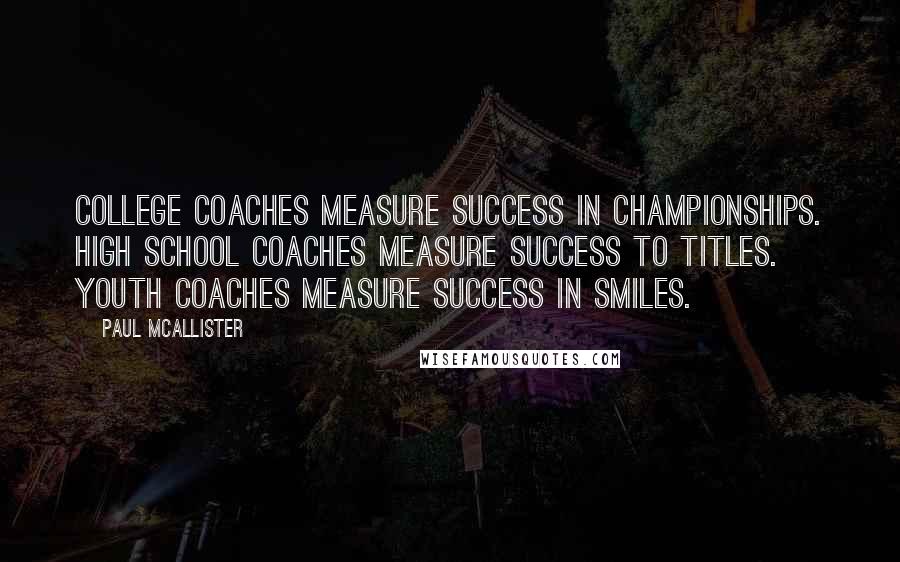 Paul McAllister Quotes: College coaches measure success in championships. High School coaches measure success to titles. Youth coaches measure success in smiles.