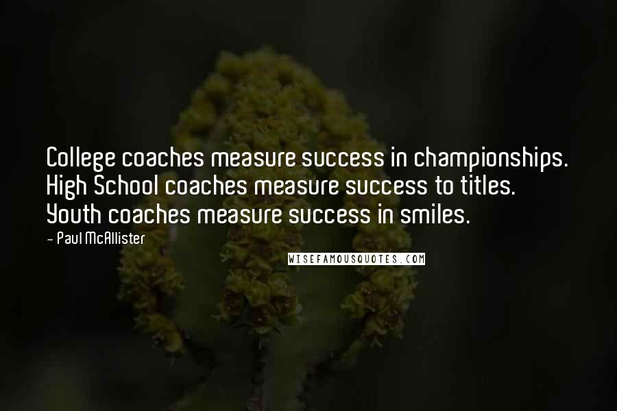 Paul McAllister Quotes: College coaches measure success in championships. High School coaches measure success to titles. Youth coaches measure success in smiles.