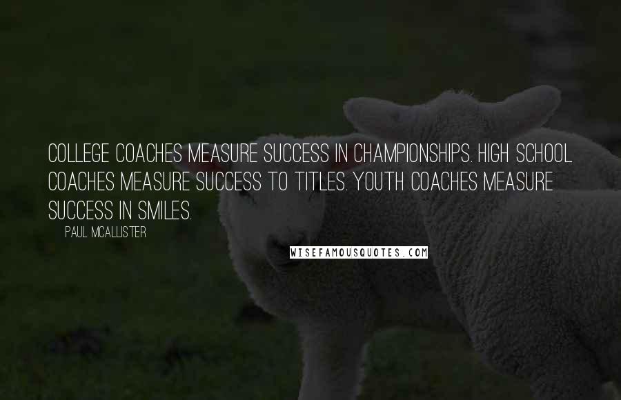Paul McAllister Quotes: College coaches measure success in championships. High School coaches measure success to titles. Youth coaches measure success in smiles.