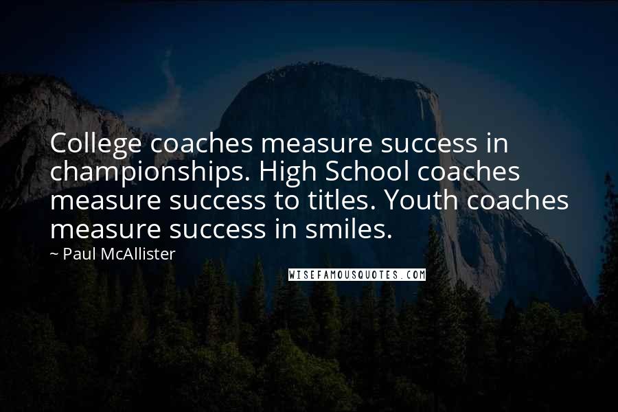 Paul McAllister Quotes: College coaches measure success in championships. High School coaches measure success to titles. Youth coaches measure success in smiles.