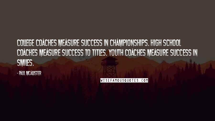 Paul McAllister Quotes: College coaches measure success in championships. High School coaches measure success to titles. Youth coaches measure success in smiles.
