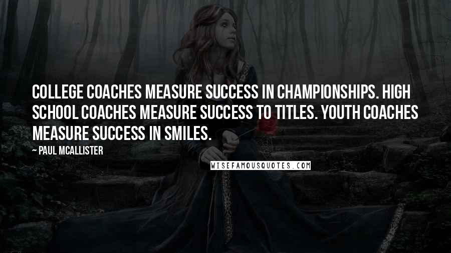 Paul McAllister Quotes: College coaches measure success in championships. High School coaches measure success to titles. Youth coaches measure success in smiles.