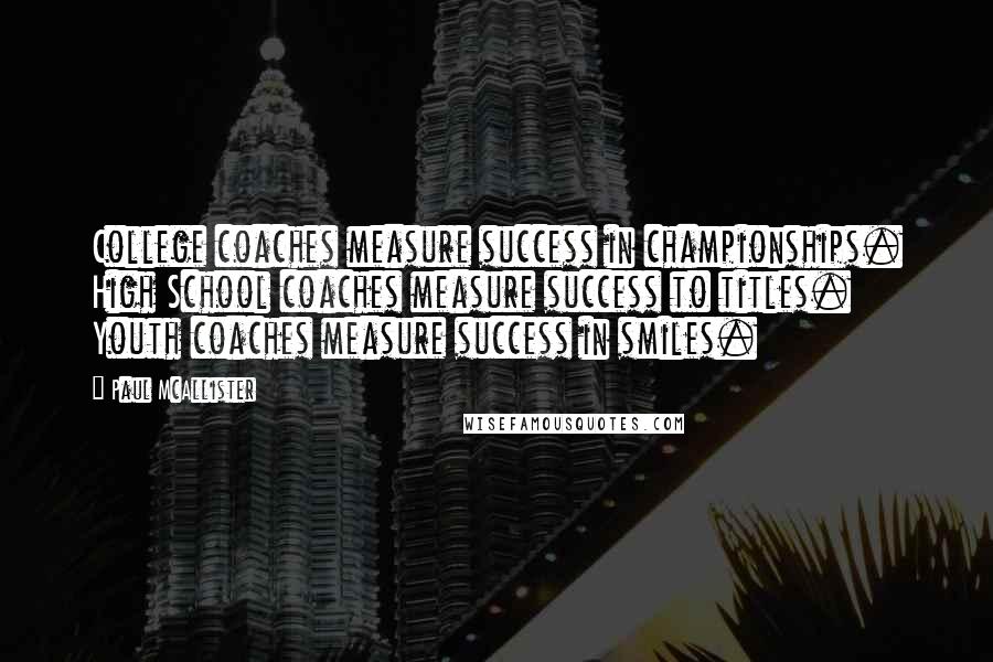 Paul McAllister Quotes: College coaches measure success in championships. High School coaches measure success to titles. Youth coaches measure success in smiles.